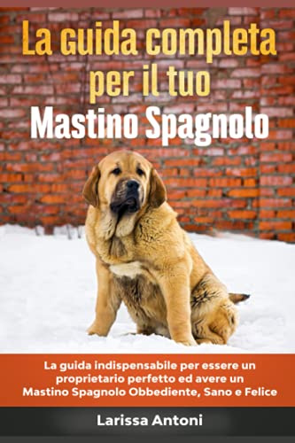La Guida Completa per Il Tuo Mastino Spagnolo: La guida indispensabile per essere un proprietario perfetto ed avere un Mastino Spagnolo Obbediente, Sano e Felice