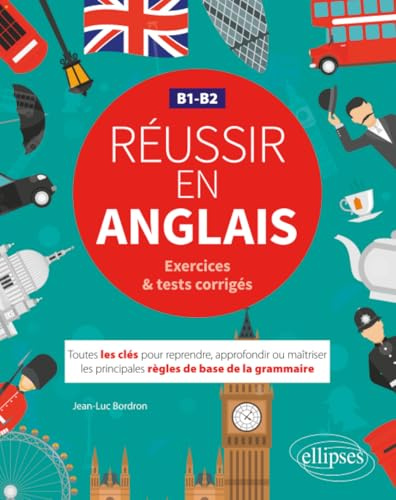 Réussir en anglais - Toutes les clés pour reprendre, approfondir ou maîtriser les principales règles de base de la grammaire anglaise - B1-B2: (avec exercices et tests corrigés)