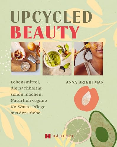 UPCYCLED BEAUTY: Lebensmittel, die nachhaltig schön machen: Natürlich vegane No-Waste-Pflege aus der Küche. DIY Naturkosmetik: geniale ... Make-up, Badezusätze, Kuren, Öle und Sprays