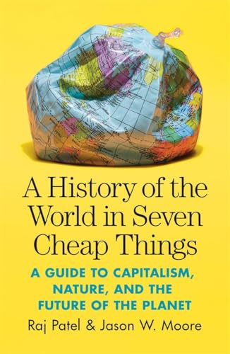 A History of the World in Seven Cheap Things: A Guide to Capitalism, Nature, and the Future of the Planet