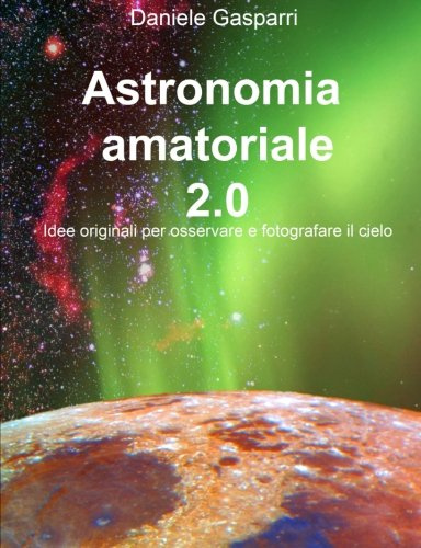 Astronomia amatoriale 2.0: Idee originali per osservare e fotografare il cielo