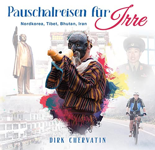 Pauschalreisen für Irre: Nordkorea, Tibet, Bhutan, Iran - Außergewöhnliche Reiseberichte aus dem Orient und Fernost (Die etwas anderen Reiseberichte von Dirk Chervatin)