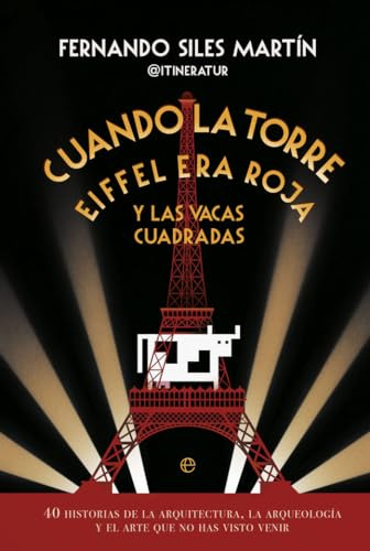 CUANDO LA TORRE EIFFEL ERA ROJA Y LAS VACAS CUADRADAS: 40 historias de la arquitectura, la arqueología y el arte que no has visto venir