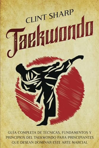 Taekwondo: Guía completa de técnicas, fundamentos y principios del taekwondo para principiantes que desean dominar este arte marcial (Artes marciales mixtas)