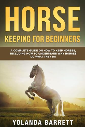 Horse Keeping For Beginners: A Complete Guide on How to Keep Horses, Including How to Understand Why Horses Do What They Do: 1 (First Timers)