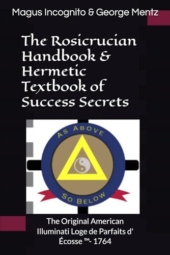 The Rosicrucian Handbook & Hermetic Textbook of Success Secrets: The Original American Illuminati Loge de Parfaits d' Écosse ™- 1764