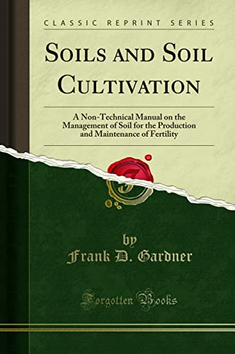 Soils and Soil Cultivation (Classic Reprint): A Non-Technical Manual on the Management of Soil for the Production and Maintenance of Fertility