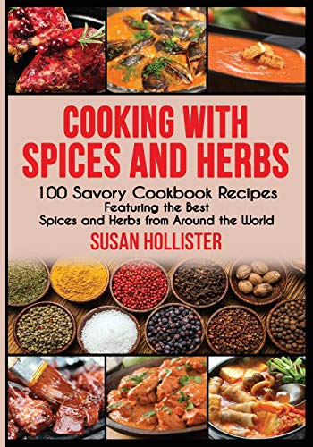 Cooking with Spices and Herbs: 100 Savory Cookbook Recipes Featuring the Best Spices and Herbs from Around the World (Delicious Cookbook Recipes Using the Best Spices and Herbs from Around the World)