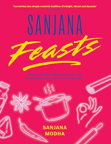 Sanjana Feasts: Modern Vegetarian and Vegan Indian Recipes to Feed Your Soul