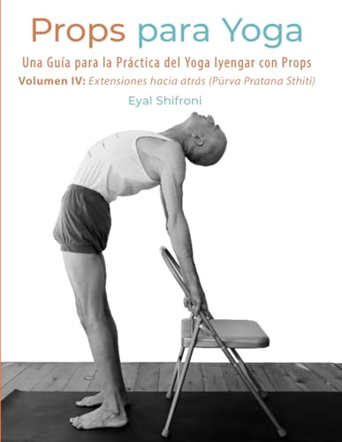 Props para Yoga - Volumen IV: Extensiones Hacia Atrás: Una Guía para la Práctica del Iyengar Yoga con Props