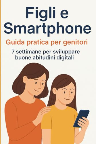 Figli e Smartphone: Guida Pratica per Genitori: 7 Settimane per Sviluppare Buone Abitudini Digitali