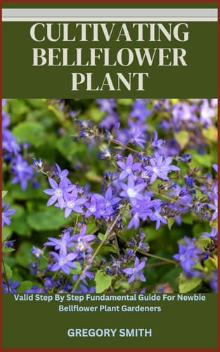 CULTIVATING BELLFLOWER PLANT: Valid Step By Step Fundamental Guide For Newbie Bellflower Plant Gardeners