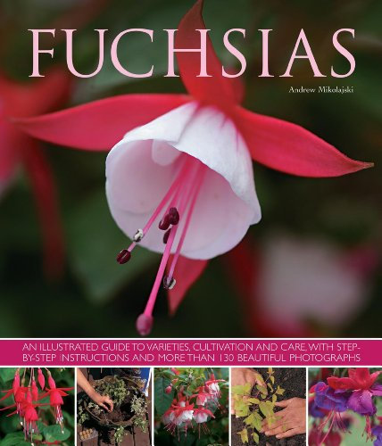 Fuchsias: An Illustrated Guide to Varieties, Cultivation and Care: an Illustrated Guide to Varieties, Cultivation and Care, with Step-by-step Instructions and More Than 130 Beautiful Photographs