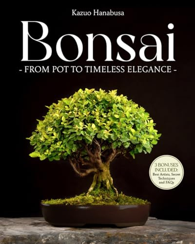 Bonsai for Beginners: From Pot to Timeless Elegance. A Curated Collection of Ancient and Modern Techniques to Grow, Display, Compete, and Take Care of Your Miniature Masterpiece in 30 Minutes a Day