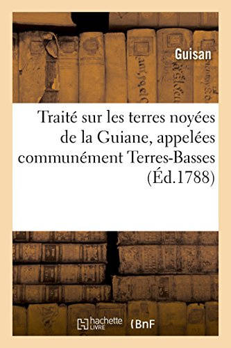 Traité sur les terres noyées de la Guiane, appelées communément Terres-Basses , sur leur: dessèchement, leur défrichement, leur culture & l'exploitation de leurs productions