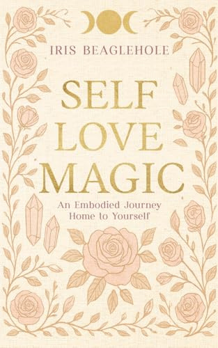 SELF LOVE MAGIC: An embodied journey home to yourself (Real Magic books by Iris Beaglehole)