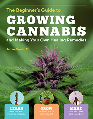 The Beginner's Guide to Growing Cannabis and Making Your Own Healing Remedies: Learn about the Plant's Medicinal Properties; Grow Outdoors in Your Own Backyard; and Make Tinctures, Salves, Edibles, and Oils