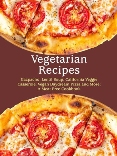 Vegetarian Recipes: Gazpacho, Lentil Soup, California Veggie Casserole, Vegan Daydream Pizza and More; A Meat Free Cookbook