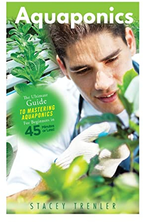 Aquaponics: The Ultimate Guide to Mastering Aquaponics for Beginners in 45 Minutes or Less! (Aquaponics - Aquaponic Gardening - Aquaponics for ... - Aquaponics Books - Gardening for Beginners)