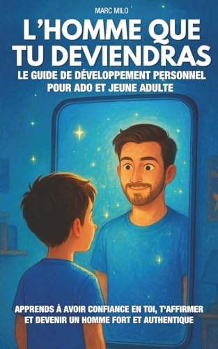 L’homme que tu deviendras: Le guide de développement personnel pour ado et jeune adulte | Apprends à avoir confiance en toi, t’affirmer et devenir un homme fort et authentique