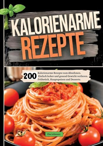 200 Kalorienarme Rezepte zum Abnehmen.: Einfach lecker und gesund Gewicht verlieren. Frühstück, Hauptspeisen und Desserts.