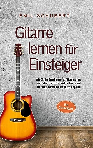 Gitarre lernen für Einsteiger - Wie Sie die Grundlagen des Gitarrenspiels auch ohne Unterricht leicht erlernen und im Handumdrehen erste Akkorde spielen - Das Gitarrenbuch