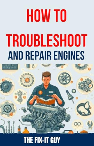 How to Troubleshoot and Repair Engines: The Ultimate Guide to Diagnosing Engine Problems, Rebuilding Components, and Maintaining Performance for Auto ... and DIY Enthusiasts (The Fixers Handbook)
