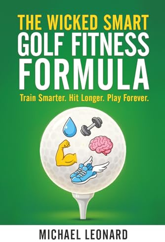The Wicked Smart Golf Fitness Formula: Train Smarter. Hit Longer. Play Forever.