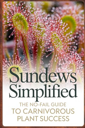 Sundews Simplified: The No-Fail Guide to Carnivorous Plant Success (Carnivorous Plant Success Series)