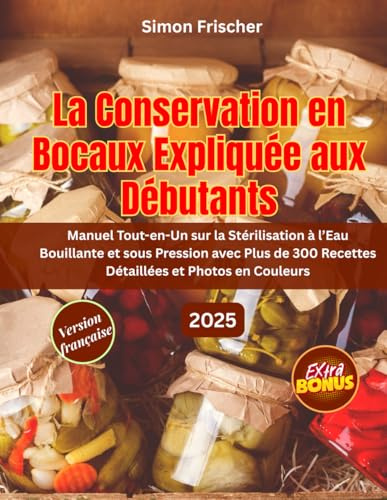 LA CONSERVATION EN BOCAUX EXPLIQUÉE AUX DÉBUTANTS: Manuel Tout-en-Un sur la Stérilisation à l’Eau Bouillante et sous Pression avec Plus de 300 Recettes Détaillées et Photos en Couleurs