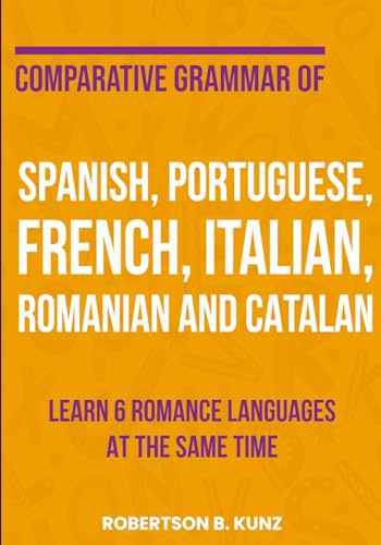Comparative Grammar of Spanish, Portuguese, French, Italian, Romanian and Catalan: Learn 6 Romance Languages at the Same Time (Grammars of Language Families)