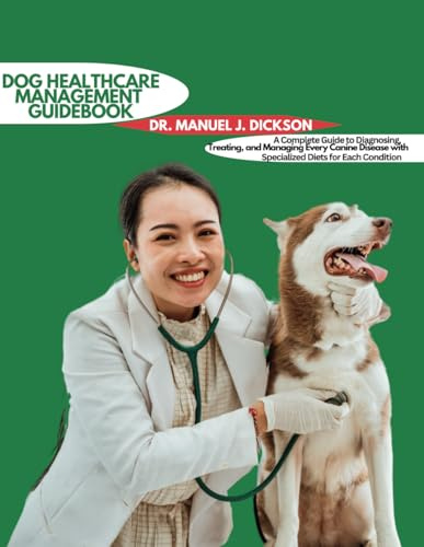 DOG HEALTH MANAGEMENT GUIDEBOOK: A Complete Guide to Diagnosing, Treating, and Managing Every Canine Disease with Specialized Diets for Each Condition
