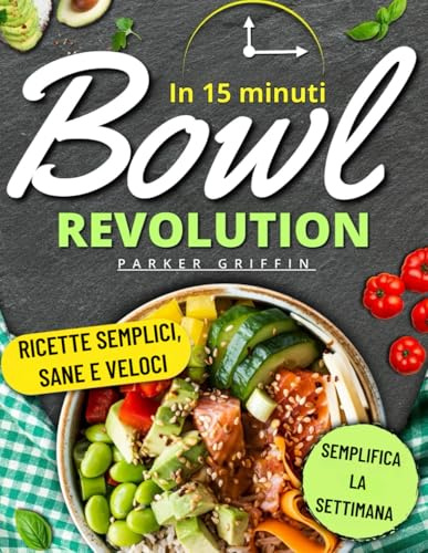 Bowl Revolution in 15 min.: Ricette veloci, sane ed economiche per semplificare la tua settimana, risparmiare tempo e senza sprechi. Pensato per chi ha poco tempo ma vuole mangiare bene, senza stress.