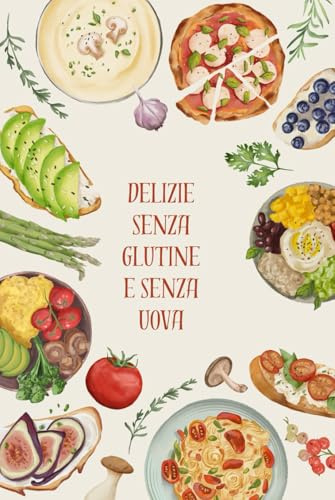 Delizie Senza Glutine e Senza Uova: Ricette Facili e Gustose per Tutti: Piatti Creativi per Ogni Occasione, Facili da Preparare