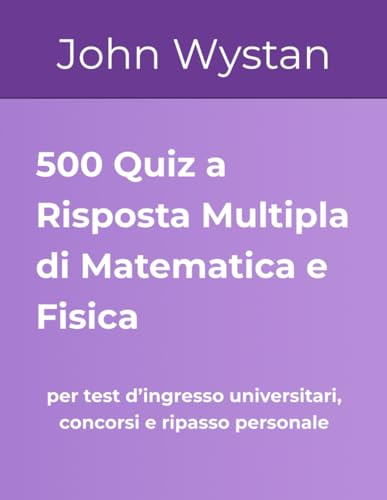 500 Quiz a Risposta Multipla di Matematica e Fisica: per test d’ingresso universitari, concorsi e ripasso personale
