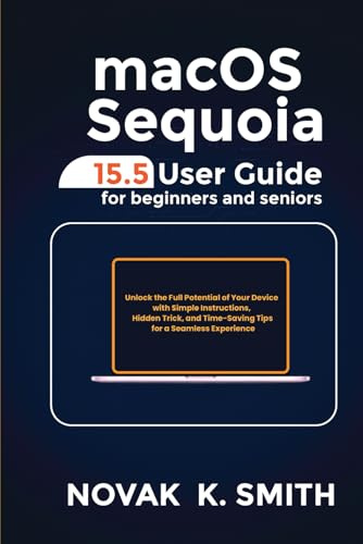 macOS Sequoia 15.5 User Guide for Beginners and Seniors: Unlock the Full Potential of Your Device with Simple Instructions, Hidden Tricks, and ... ... Series ( A FRIENDLY USER GUIDE COLLECTION ))