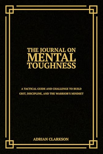 The Journal on Mental Toughness: A Tactical Guide and Challenge to Build Grit, Discipline, and the Warrior’s Mindset
