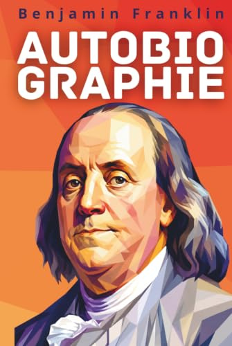 Autobiographie de Benjamin Franklin: Texte intégral enrichi de 150 fiches pratiques pour bâtir sa discipline, sa réputation et sa liberté