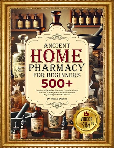 ANCIENT HOME PHARMACY FOR BEGINNERS: 500+ Easy Herbal Remedies, Tinctures, Essential Oils and Infusion to Strengthen the Body in a Natural Way and Regain Holistic Balance