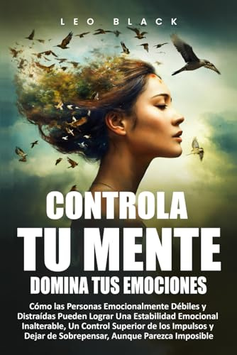 Controla Tu Mente, Domina Tus Emociones: Cómo las Personas Emocionalmente Débiles y Distraídas Pueden Lograr Una Estabilidad Emocional Inalterable, Un ... y Dejar (Fortaleza Mental y Disciplina)