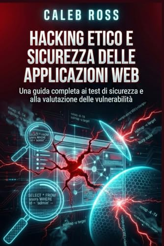 Hacking etico e sicurezza delle applicazioni web: Una guida completa ai test di sicurezza e alla valutazione delle vulnerabilità