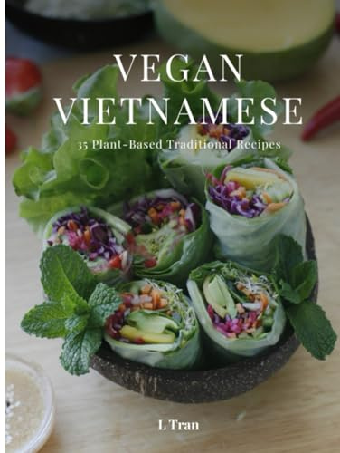 Vegan Vietnamese: Plant-Based Cookbook: Explore the Flavors of Vietnam with 35 Vegan Recipes - From Pho to Banh Mi!