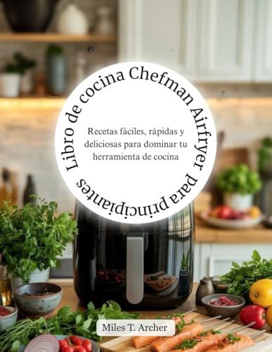 Libro de cocina Chefman Airfryer para principiantes: Recetas fáciles, rápidas y deliciosas para dominar tu herramienta de cocina