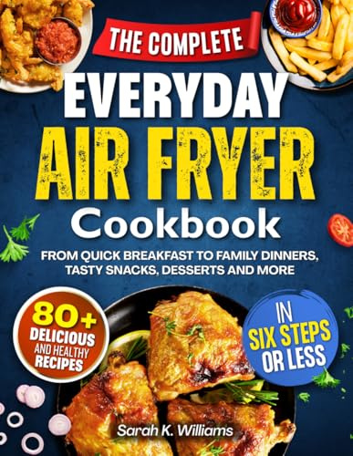 THE COMPLETE EVERYDAY AIR FRYER COOKBOOK: 80+ Delicious and Healthy Recipes in Six Steps or Less