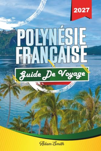 GUIDE DE VOYAGE POLYNÉSIE FRANÇAISE 2027: Voir plus. Dépenser moins. Zéro stress