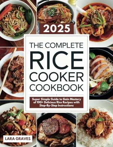The Complete Rice Cooker Cookbook: Super Simple Guide to Gain Mastery of 100+ Delicious Rice Recipes with Step-By-Step Instructions