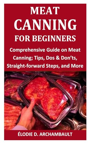 Meat Canning for Beginners: Comprehensive Guide on Meat Canning; Tips, Dos & Don’ts, Straight-forward Steps, and More