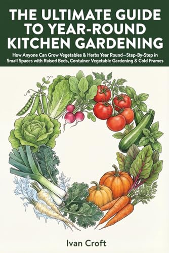 The Ultimate Guide to the Year-Round Kitchen Gardening: How Anyone Can Grow Vegetables & Herbs Year Round—Step-By-Step in Small Spaces with Raised Beds, Container Vegetable Gardening & Cold Frames