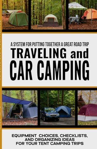 Traveling and Car Camping: Equipment Choices, Checklists, and Organizing Ideas for Your Tent Camping Trips: A system for putting together a great road trip