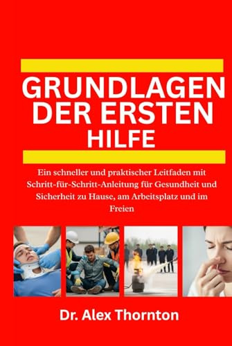 GRUNDLAGEN DER ERSTEN HILFE: Ein schneller und praktischer Leitfaden mit Schritt-für-Schritt-Anleitung für Gesundheit und Sicherheit zu Hause, am Arbeitsplatz und im Freien